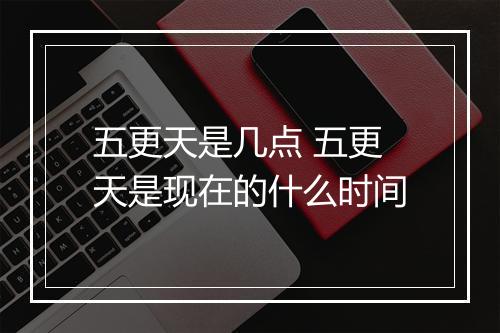 五更天是几点 五更天是现在的什么时间