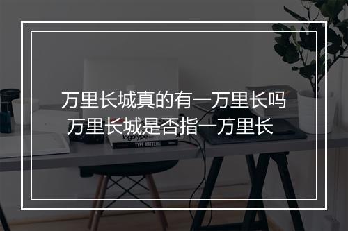 万里长城真的有一万里长吗 万里长城是否指一万里长