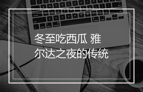 冬至吃西瓜 雅尔达之夜的传统
