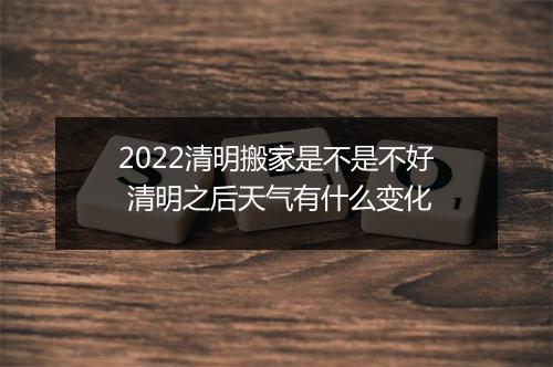 2022清明搬家是不是不好 清明之后天气有什么变化