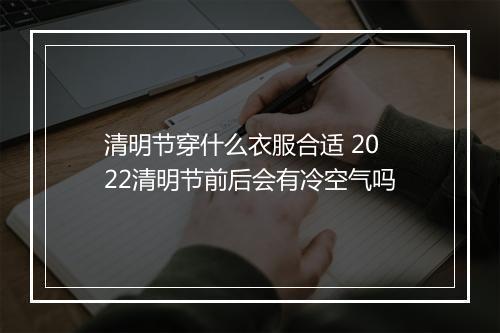 清明节穿什么衣服合适 2022清明节前后会有冷空气吗