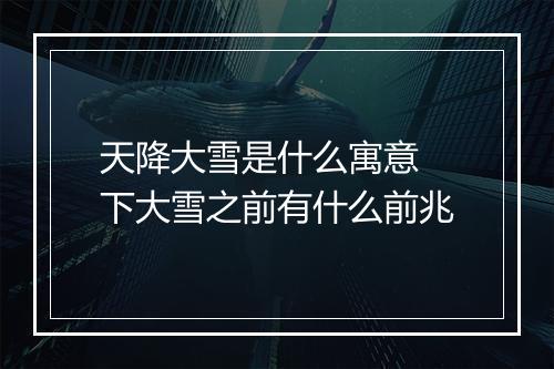 天降大雪是什么寓意 下大雪之前有什么前兆