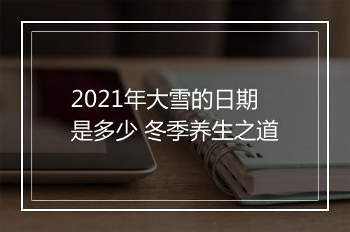 2021年大雪的日期是多少 冬季养生之道