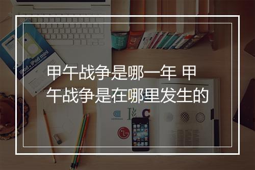 甲午战争是哪一年 甲午战争是在哪里发生的