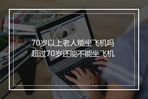 70岁以上老人能坐飞机吗 超过70岁还能不能坐飞机