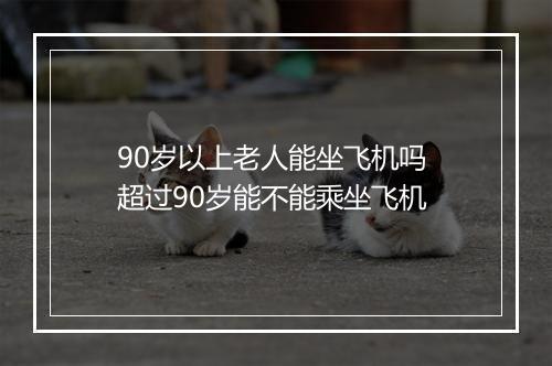 90岁以上老人能坐飞机吗 超过90岁能不能乘坐飞机