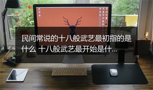 民间常说的十八般武艺最初指的是什么 十八般武艺最开始是什么意思