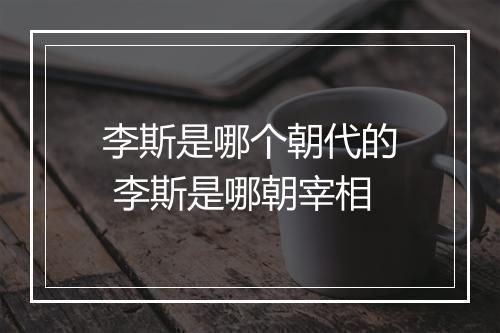 李斯是哪个朝代的 李斯是哪朝宰相