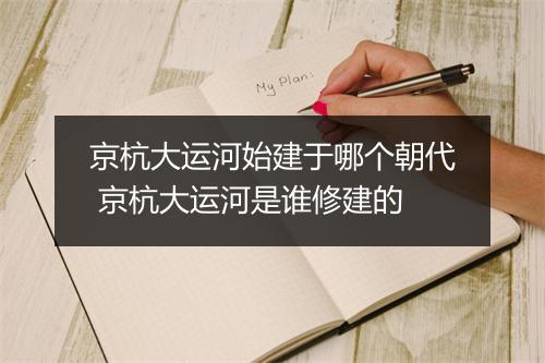 京杭大运河始建于哪个朝代 京杭大运河是谁修建的
