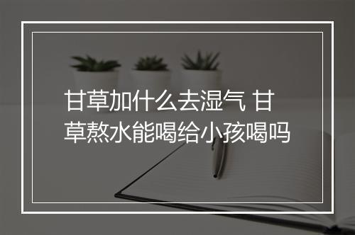 甘草加什么去湿气 甘草熬水能喝给小孩喝吗