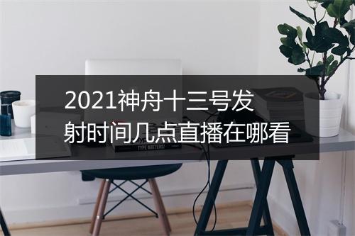 2021神舟十三号发射时间几点直播在哪看
