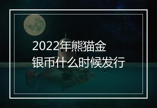 2022年熊猫金银币什么时候发行
