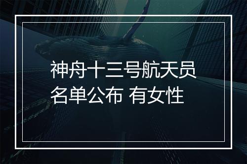 神舟十三号航天员名单公布 有女性