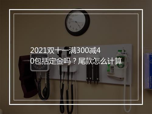 2021双十一满300减40包括定金吗？尾款怎么计算