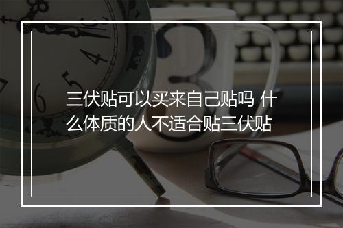 三伏贴可以买来自己贴吗 什么体质的人不适合贴三伏贴