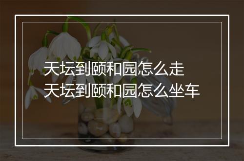 天坛到颐和园怎么走 天坛到颐和园怎么坐车