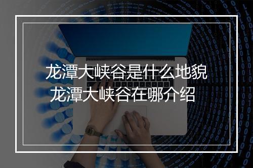 龙潭大峡谷是什么地貌 龙潭大峡谷在哪介绍
