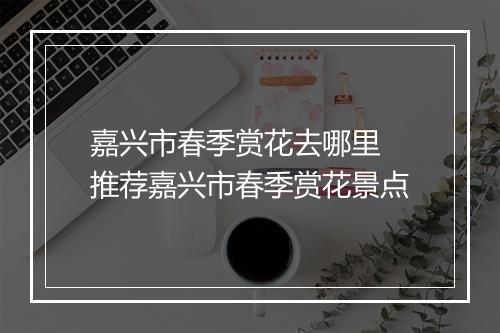 嘉兴市春季赏花去哪里 推荐嘉兴市春季赏花景点