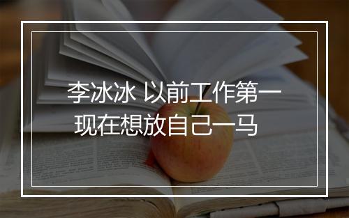 李冰冰 以前工作第一 现在想放自己一马