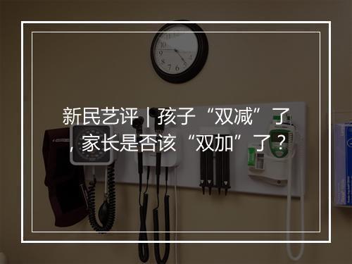 新民艺评｜孩子“双减”了，家长是否该“双加”了？