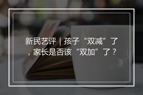 新民艺评｜孩子“双减”了，家长是否该“双加”了？
