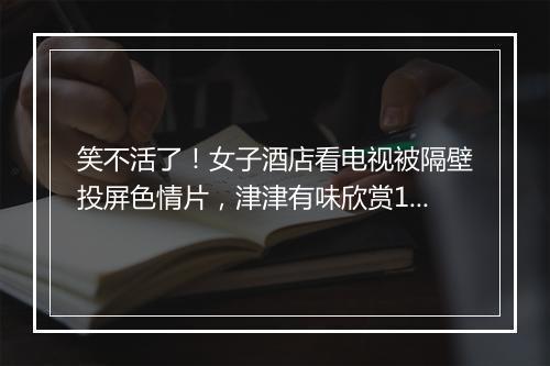 笑不活了！女子酒店看电视被隔壁投屏色情片，津津有味欣赏10分钟
