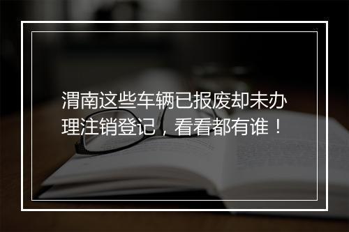 渭南这些车辆已报废却未办理注销登记，看看都有谁！