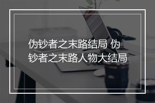 伪钞者之末路结局 伪钞者之末路人物大结局