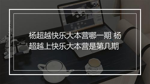 杨超越快乐大本营哪一期 杨超越上快乐大本营是第几期