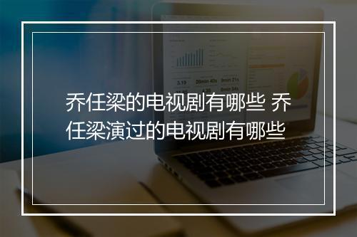 乔任梁的电视剧有哪些 乔任梁演过的电视剧有哪些