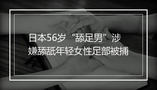 日本56岁“舔足男”涉嫌舔舐年轻女性足部被捕