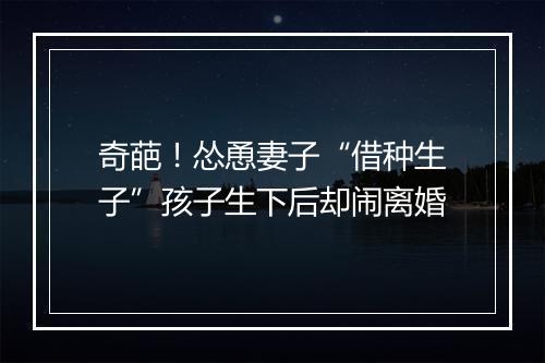 奇葩！怂恿妻子“借种生子”孩子生下后却闹离婚