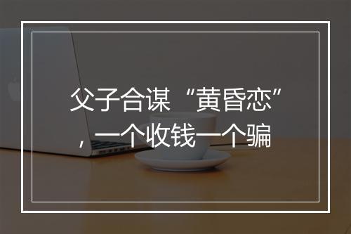 父子合谋“黄昏恋”，一个收钱一个骗