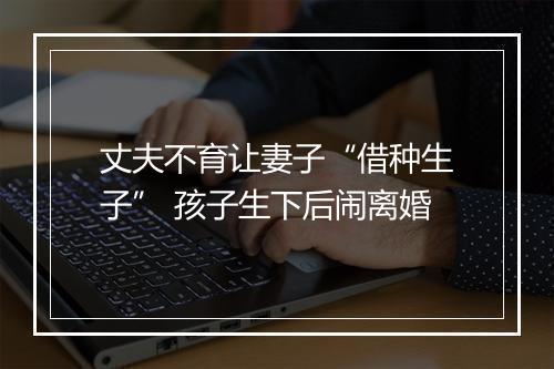 丈夫不育让妻子“借种生子” 孩子生下后闹离婚