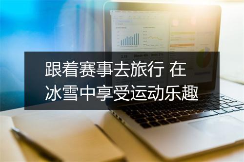 跟着赛事去旅行 在冰雪中享受运动乐趣