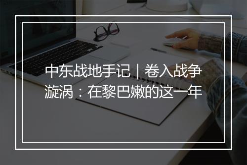 中东战地手记｜卷入战争漩涡：在黎巴嫩的这一年