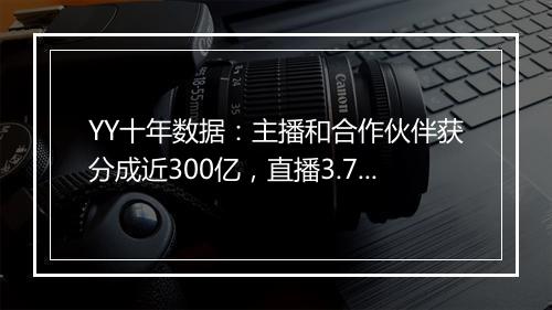 YY十年数据：主播和合作伙伴获分成近300亿，直播3.7亿场