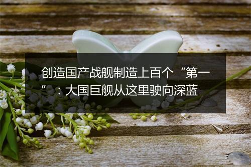 创造国产战舰制造上百个“第一”：大国巨舰从这里驶向深蓝