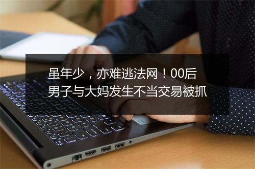 虽年少，亦难逃法网！00后男子与大妈发生不当交易被抓