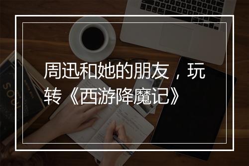 周迅和她的朋友，玩转《西游降魔记》