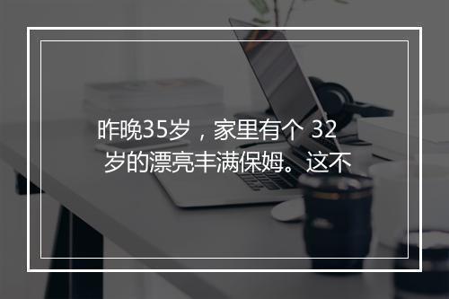 昨晚35岁，家里有个 32 岁的漂亮丰满保姆。这不