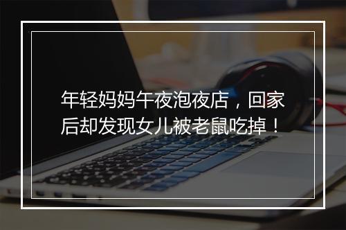 年轻妈妈午夜泡夜店，回家后却发现女儿被老鼠吃掉！