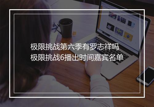 极限挑战第六季有罗志祥吗 极限挑战6播出时间嘉宾名单