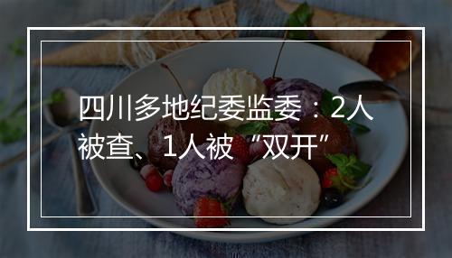 四川多地纪委监委：2人被查、1人被“双开”