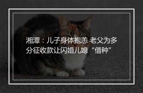 湘潭：儿子身体抱恙 老父为多分征收款让闪婚儿媳“借种”