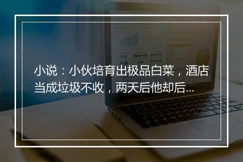 小说：小伙培育出极品白菜，酒店当成垃圾不收，两天后他却后悔了