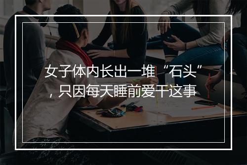 女子体内长出一堆“石头”，只因每天睡前爱干这事
