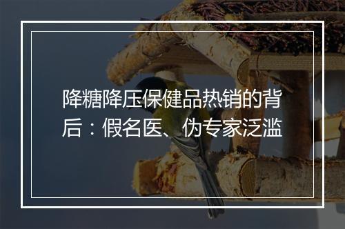 降糖降压保健品热销的背后：假名医、伪专家泛滥