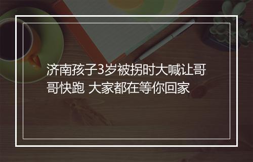 济南孩子3岁被拐时大喊让哥哥快跑 大家都在等你回家