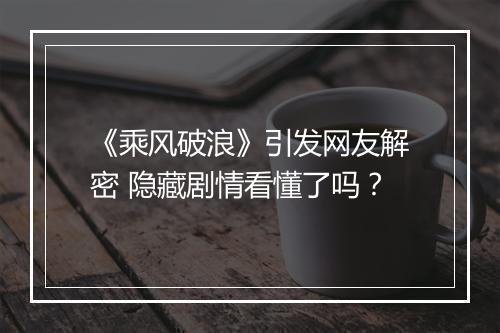 《乘风破浪》引发网友解密 隐藏剧情看懂了吗？